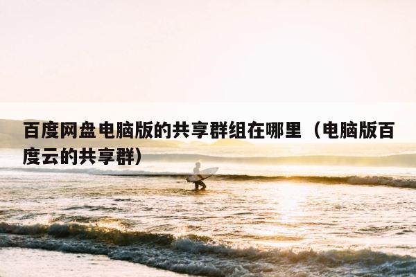 百度网盘电脑版的共享群组在哪里（电脑版百度云的共享群） 第1张