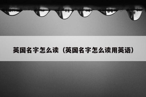 英国名字怎么读（英国名字怎么读用英语） 第1张