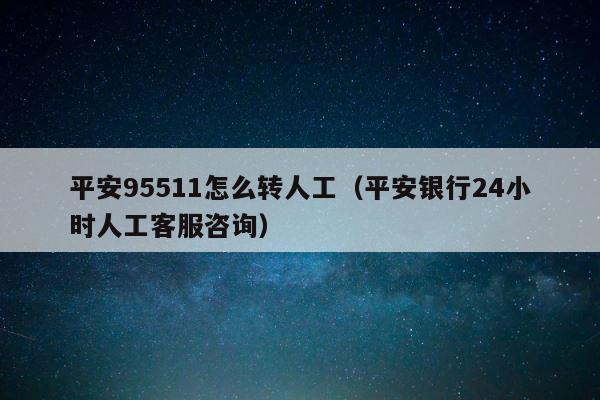 平安95511怎么转人工（平安银行24小时人工客服咨询） 第1张