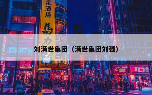 刘满世集团（满世集团刘强） 第1张
