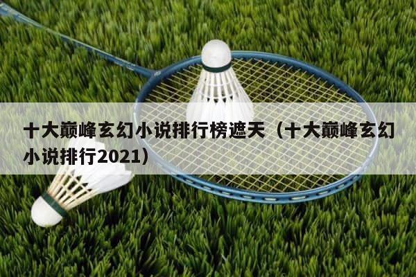 十大巅峰玄幻小说排行榜遮天（十大巅峰玄幻小说排行2021） 第1张