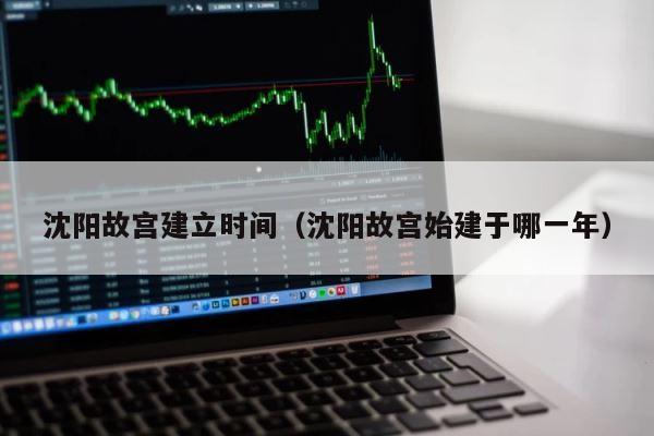 沈阳故宫建立时间（沈阳故宫始建于哪一年） 第1张