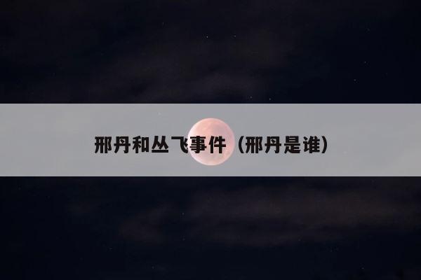 邢丹和丛飞事件（邢丹是谁） 第1张
