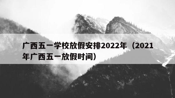 广西五一学校放假安排2022年（2021年广西五一放假时间） 第1张
