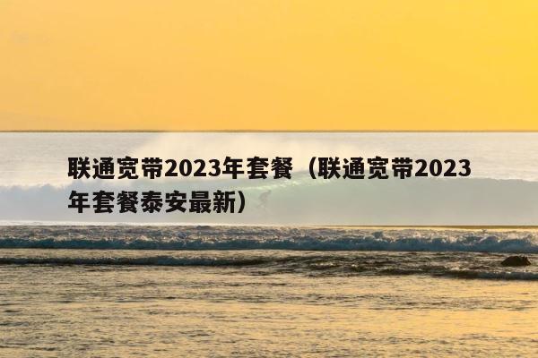 联通宽带2023年套餐（联通宽带2023年套餐泰安最新） 第1张