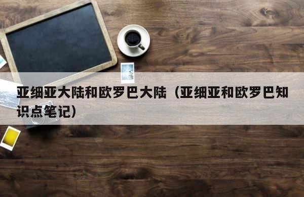 亚细亚大陆和欧罗巴大陆（亚细亚和欧罗巴知识点笔记） 第1张
