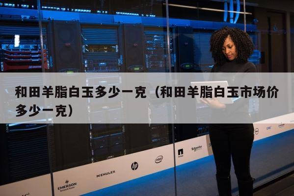 和田羊脂白玉多少一克（和田羊脂白玉市场价多少一克） 第1张