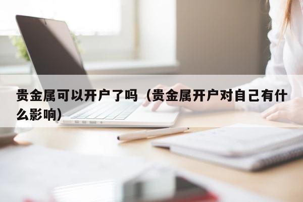 贵金属可以开户了吗（贵金属开户对自己有什么影响） 第1张