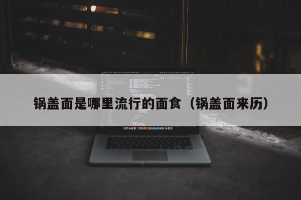 锅盖面是哪里流行的面食（锅盖面来历） 第1张