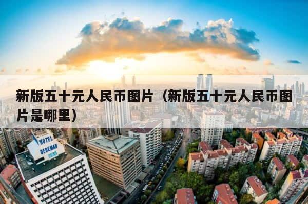 新版五十元人民币图片（新版五十元人民币图片是哪里） 第1张