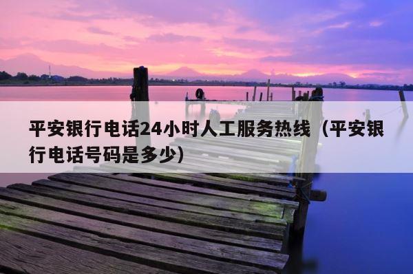 平安银行电话24小时人工服务热线（平安银行电话号码是多少） 第1张