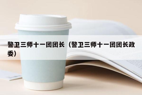 警卫三师十一团团长（警卫三师十一团团长政委） 第1张