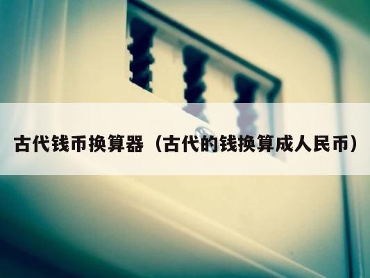古代钱币换算器（古代的钱换算成人民币） 第1张