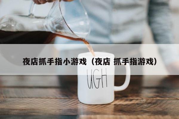 夜店抓手指小游戏（夜店 抓手指游戏） 第1张