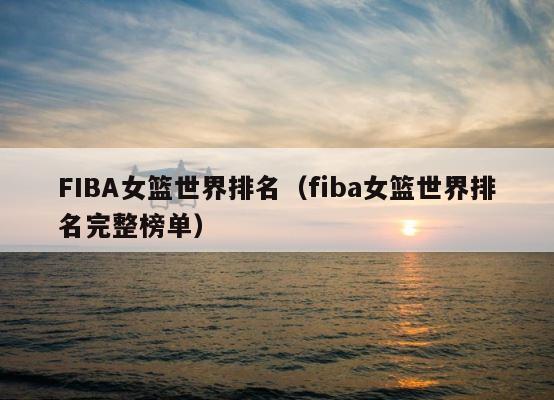 FIBA女篮世界排名（fiba女篮世界排名完整榜单） 第1张