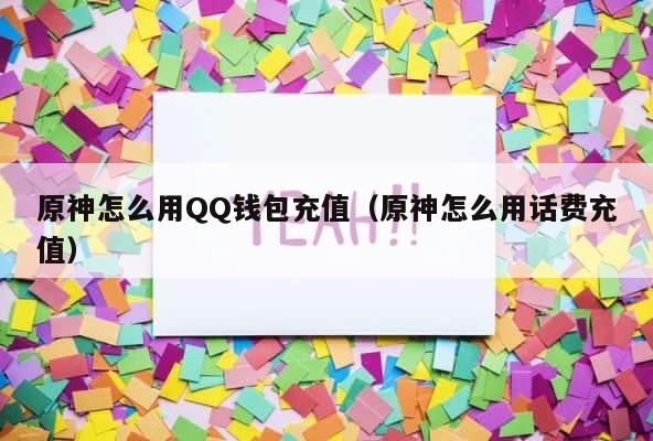 原神怎么用QQ钱包充值（原神怎么用话费充值） 第1张