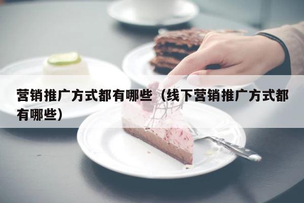营销推广方式都有哪些（线下营销推广方式都有哪些） 第1张