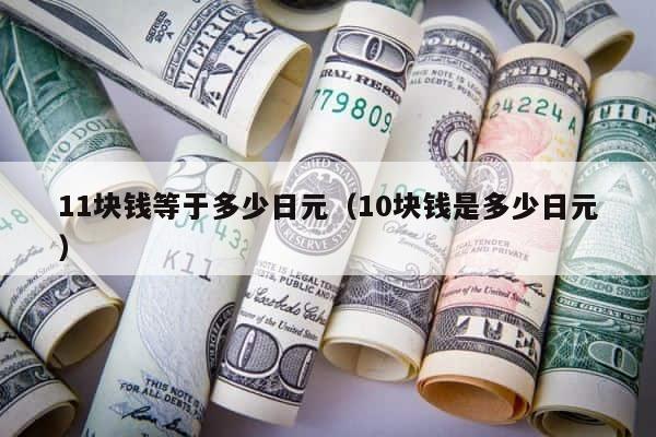 11块钱等于多少日元（10块钱是多少日元） 第1张