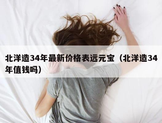 北洋造34年最新价格表远元宝（北洋造34年值钱吗） 第1张