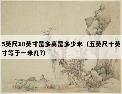 5英尺10英寸是多高是多少米（五英尺十英寸等于一米几?） 第1张