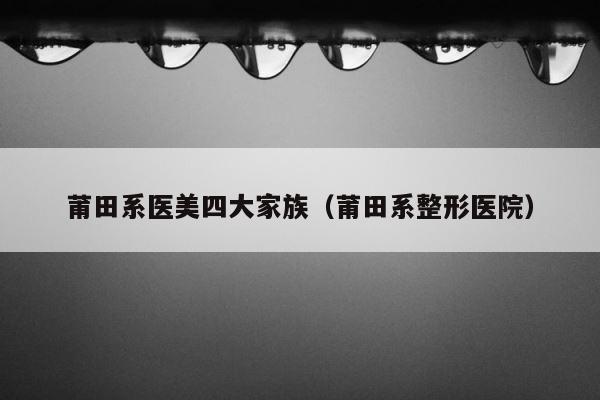 莆田系医美四大家族（莆田系整形医院） 第1张