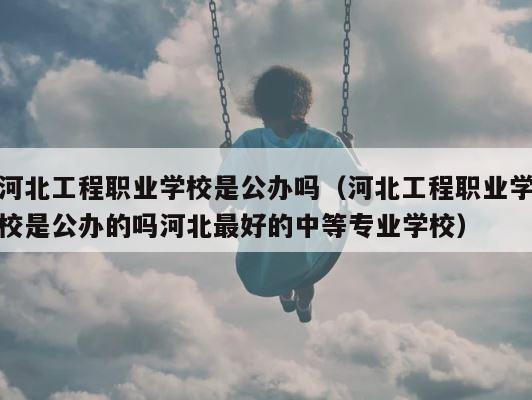 河北工程职业学校是公办吗（河北工程职业学校是公办的吗河北最好的中等专业学校） 第1张
