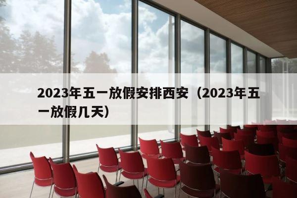 2023年五一放假安排西安（2023年五一放假几天） 第1张