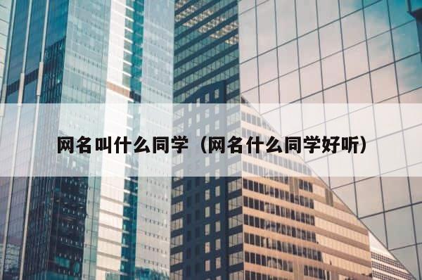 网名叫什么同学（网名什么同学好听） 第1张