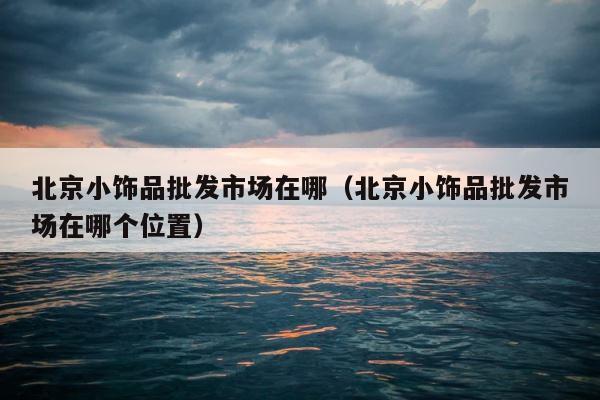 北京小饰品批发市场在哪（北京小饰品批发市场在哪个位置） 第1张