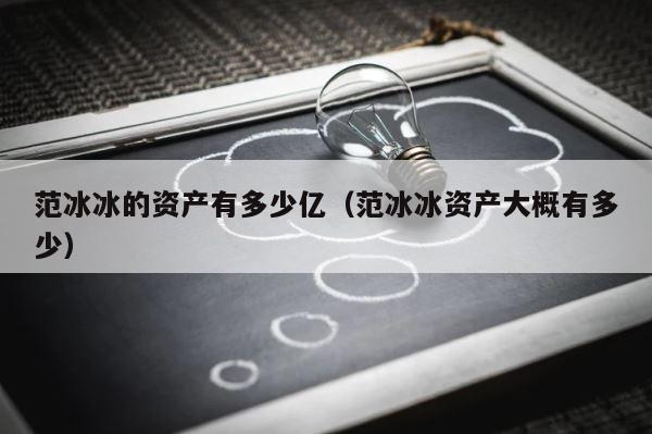 范冰冰的资产有多少亿（范冰冰资产大概有多少） 第1张