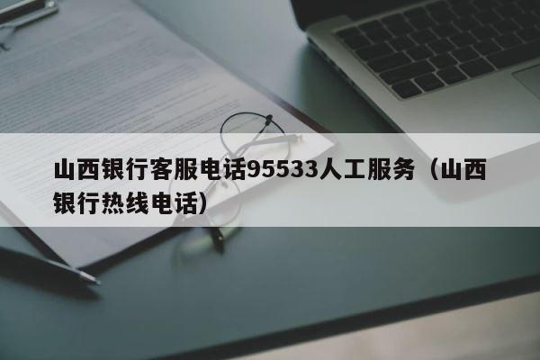 山西银行客服电话95533人工服务（山西银行热线电话） 第1张