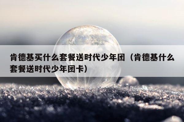 肯德基买什么套餐送时代少年团（肯德基什么套餐送时代少年团卡） 第1张
