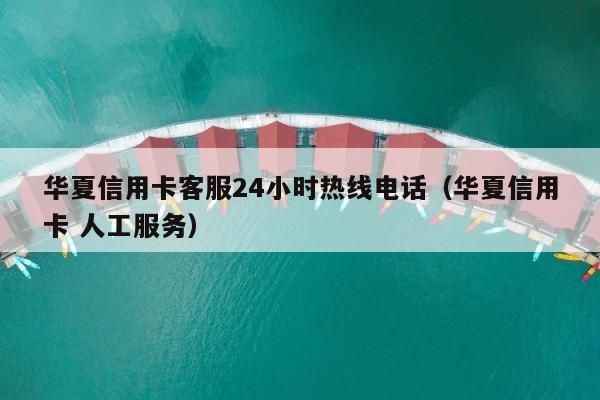 华夏信用卡客服24小时热线电话（华夏信用卡 人工服务） 第1张