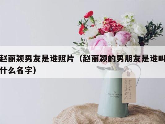 赵丽颖男友是谁照片（赵丽颖的男朋友是谁叫什么名字） 第1张
