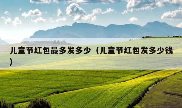 儿童节红包最多发多少（儿童节红包发多少钱） 第1张
