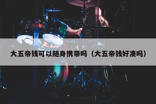 大五帝钱可以随身携带吗（大五帝钱好凑吗） 第1张