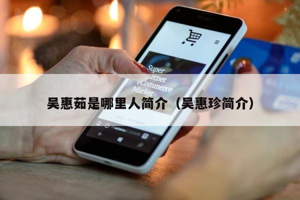 吴惠茹是哪里人简介（吴惠珍简介） 第1张