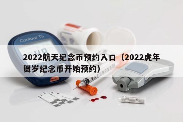 2022航天纪念币预约入口（2022虎年贺岁纪念币开始预约） 第1张
