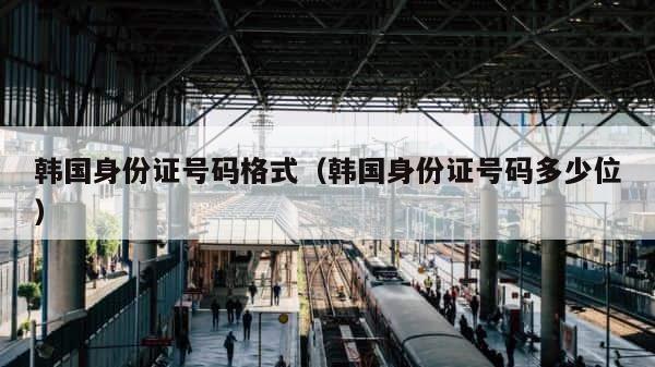韩国身份证号码格式（韩国身份证号码多少位） 第1张