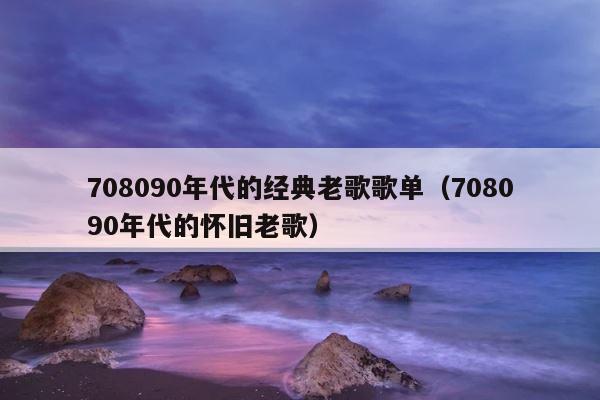708090年代的经典老歌歌单（708090年代的怀旧老歌） 第1张