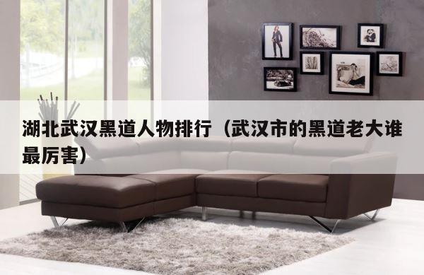 湖北武汉黑道人物排行（武汉市的黑道老大谁最厉害） 第1张