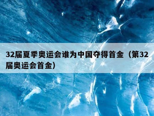 32届夏季奥运会谁为中国夺得首金（第32届奥运会首金） 第1张