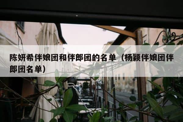 陈妍希伴娘团和伴郎团的名单（杨颖伴娘团伴郎团名单） 第1张