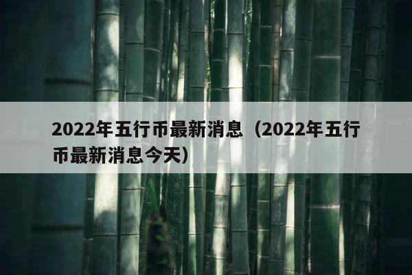 2022年五行币最新消息（2022年五行币最新消息今天） 第1张
