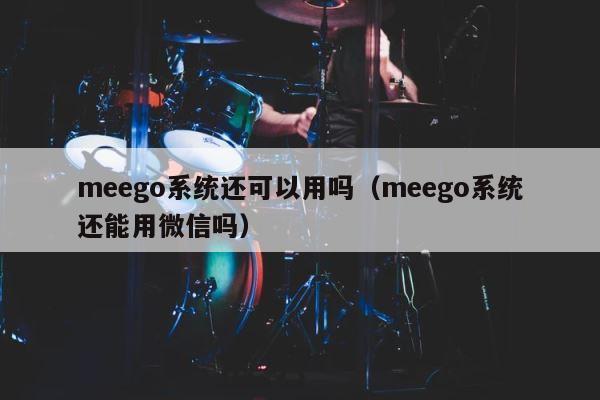 meego系统还可以用吗（meego系统还能用微信吗） 第1张