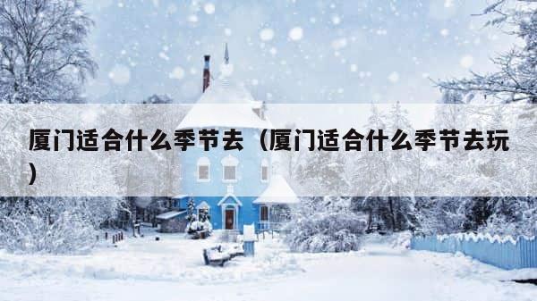 厦门适合什么季节去（厦门适合什么季节去玩） 第1张