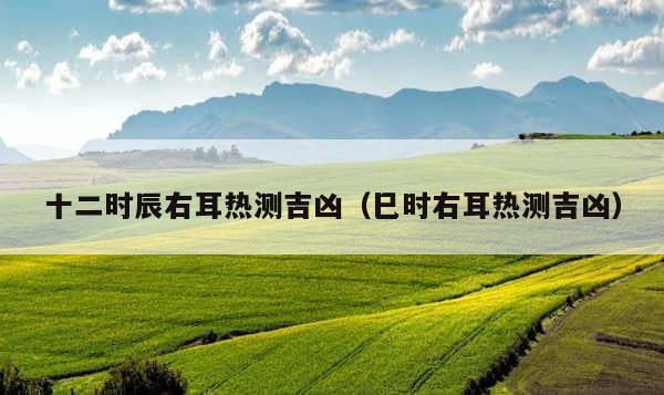 十二时辰右耳热测吉凶（巳时右耳热测吉凶） 第1张