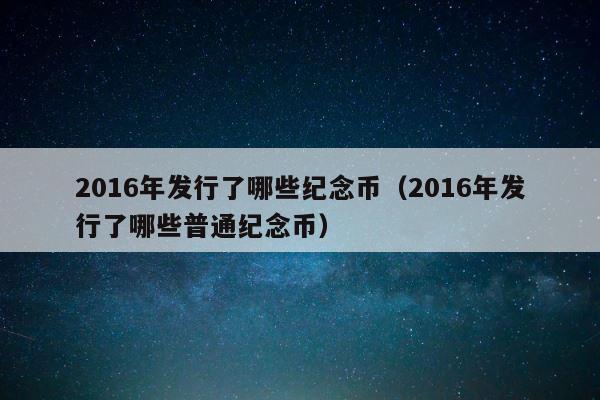 2016年发行了哪些纪念币（2016年发行了哪些普通纪念币） 第1张
