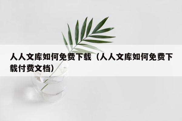 人人文库如何免费下载（人人文库如何免费下载付费文档） 第1张