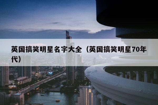 英国搞笑明星名字大全（英国搞笑明星70年代） 第1张